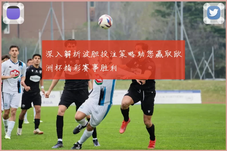 深入解析波胆投注策略助您赢取欧洲杯精彩赛事胜利