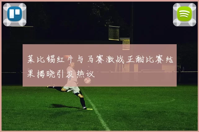 莱比锡红牛与马赛激战正酣比赛结果揭晓引发热议