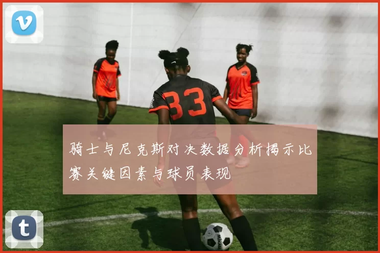 骑士与尼克斯对决数据分析揭示比赛关键因素与球员表现
