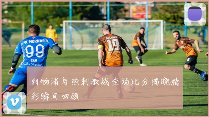 利物浦与热刺激战全场比分揭晓精彩瞬间回顾