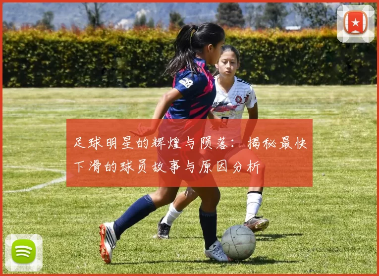 足球明星的辉煌与陨落：揭秘最快下滑的球员故事与原因分析
