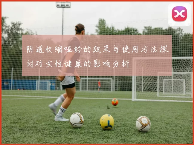 阴道收缩哑铃的效果与使用方法探讨对女性健康的影响分析