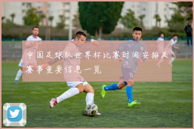 中国足球队世界杯比赛时间安排及赛事重要信息一览