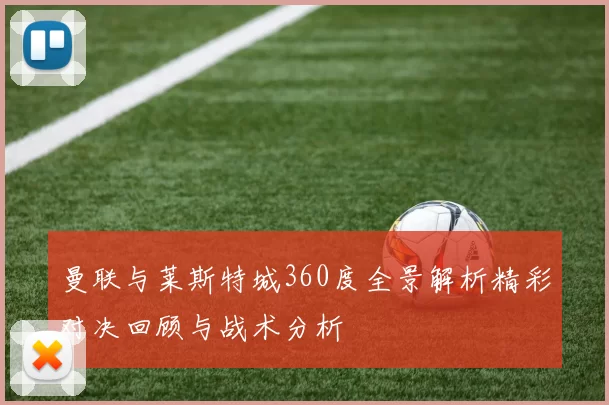 曼联与莱斯特城360度全景解析精彩对决回顾与战术分析